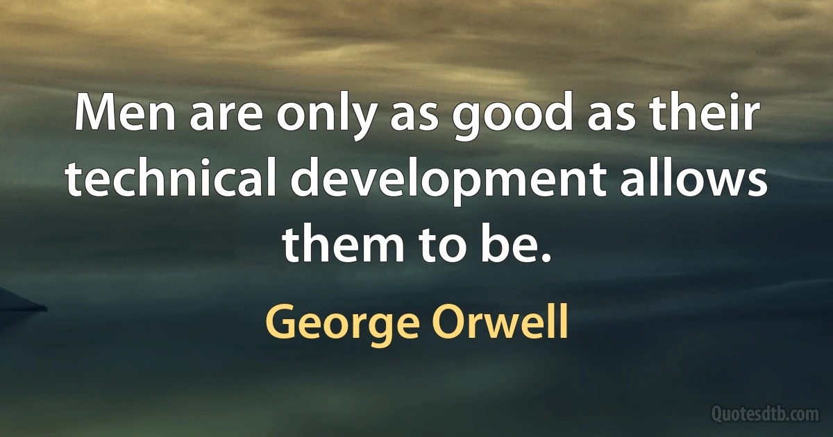 Men are only as good as their technical development allows them to be. (George Orwell)