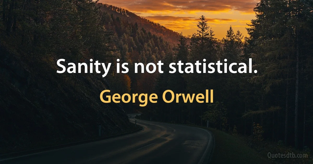 Sanity is not statistical. (George Orwell)