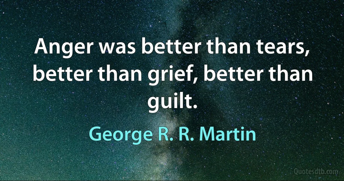 Anger was better than tears, better than grief, better than guilt. (George R. R. Martin)