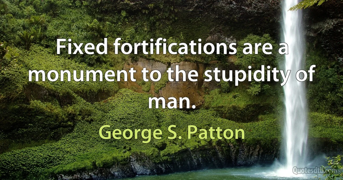 Fixed fortifications are a monument to the stupidity of man. (George S. Patton)