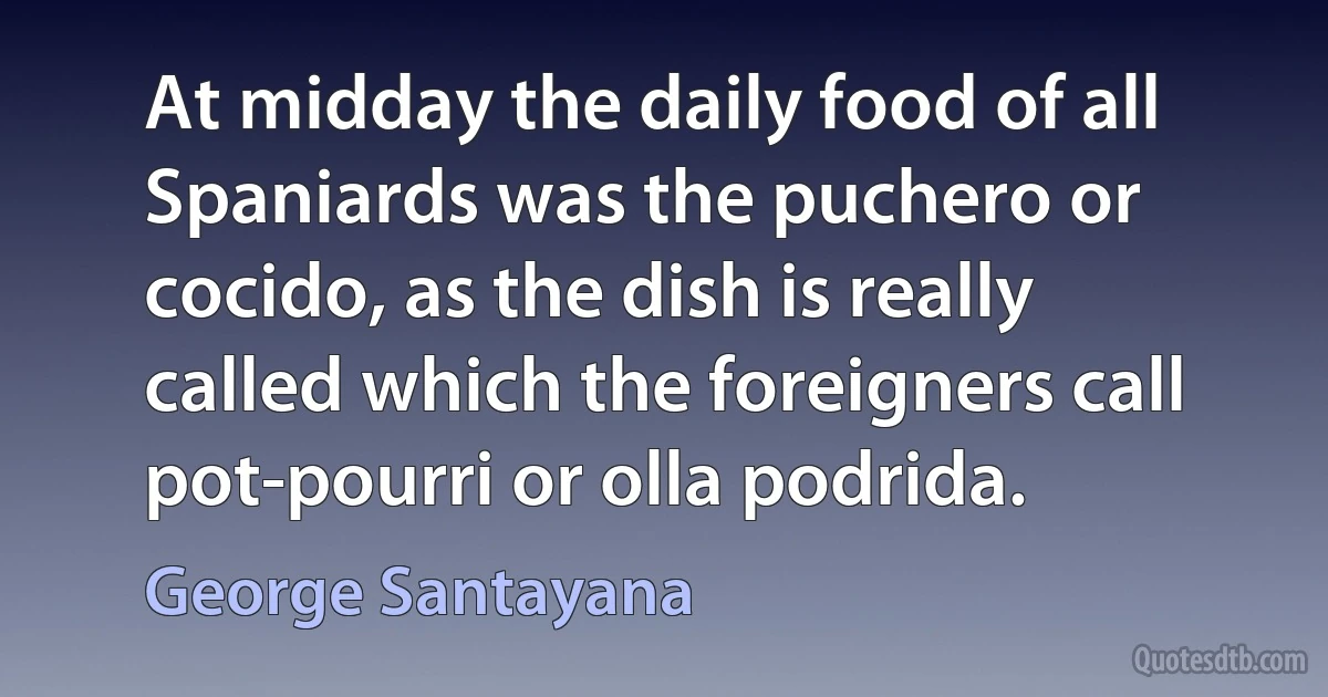 At midday the daily food of all Spaniards was the puchero or cocido, as the dish is really called which the foreigners call pot-pourri or olla podrida. (George Santayana)