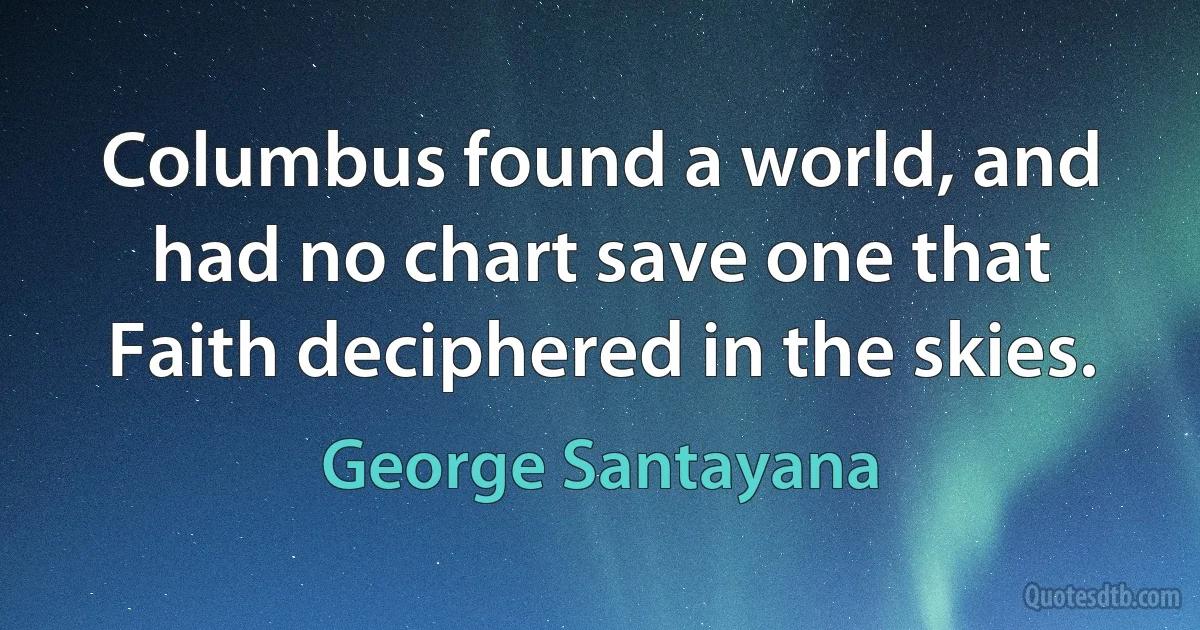 Columbus found a world, and had no chart save one that Faith deciphered in the skies. (George Santayana)