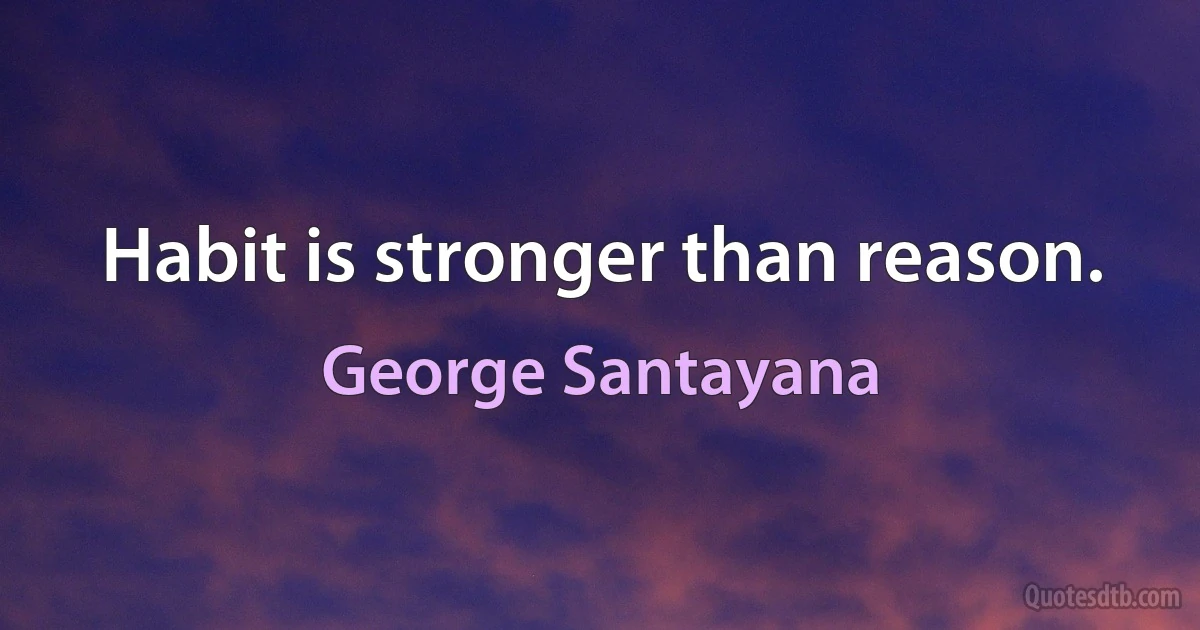 Habit is stronger than reason. (George Santayana)