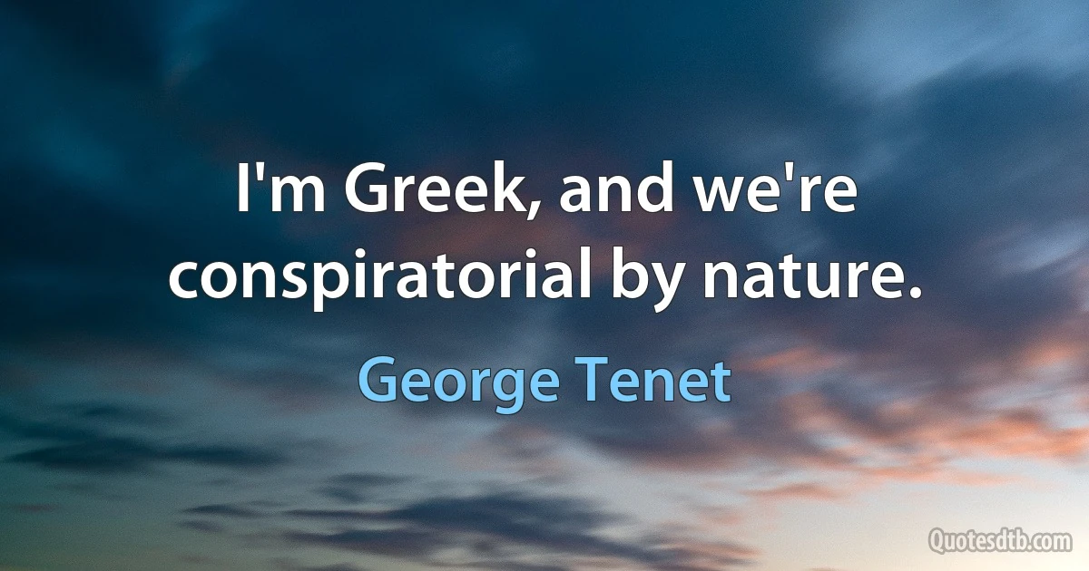 I'm Greek, and we're conspiratorial by nature. (George Tenet)