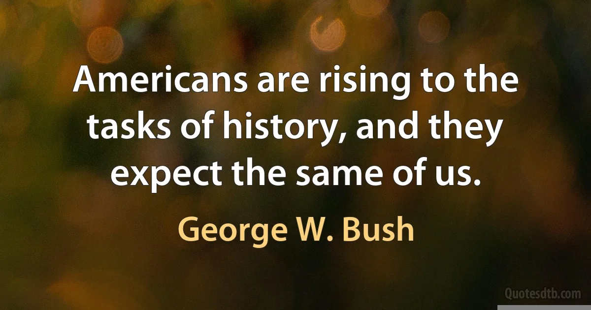 Americans are rising to the tasks of history, and they expect the same of us. (George W. Bush)