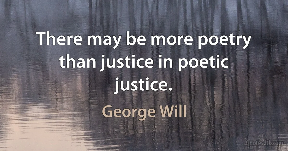 There may be more poetry than justice in poetic justice. (George Will)