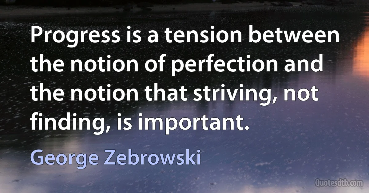 Progress is a tension between the notion of perfection and the notion that striving, not finding, is important. (George Zebrowski)