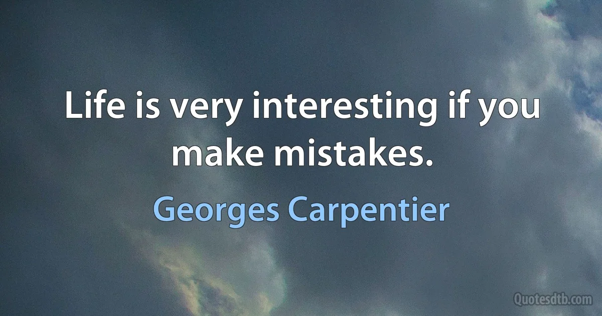 Life is very interesting if you make mistakes. (Georges Carpentier)