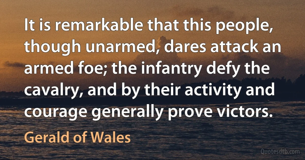 It is remarkable that this people, though unarmed, dares attack an armed foe; the infantry defy the cavalry, and by their activity and courage generally prove victors. (Gerald of Wales)