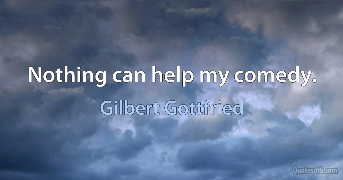 Nothing can help my comedy. (Gilbert Gottfried)