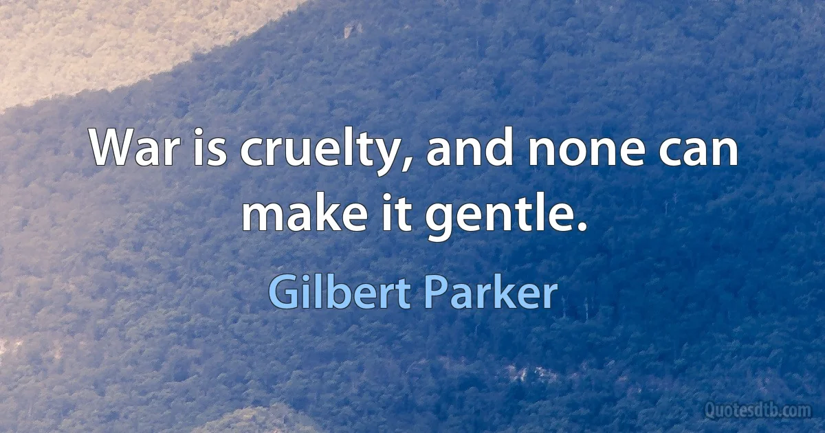 War is cruelty, and none can make it gentle. (Gilbert Parker)