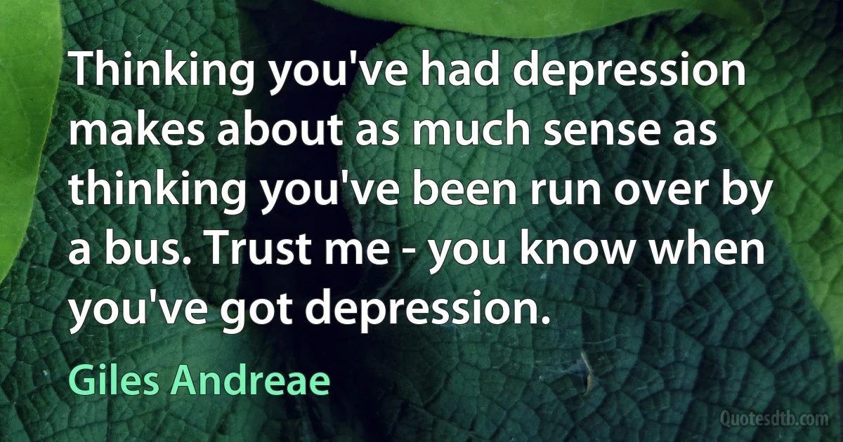 Thinking you've had depression makes about as much sense as thinking you've been run over by a bus. Trust me - you know when you've got depression. (Giles Andreae)