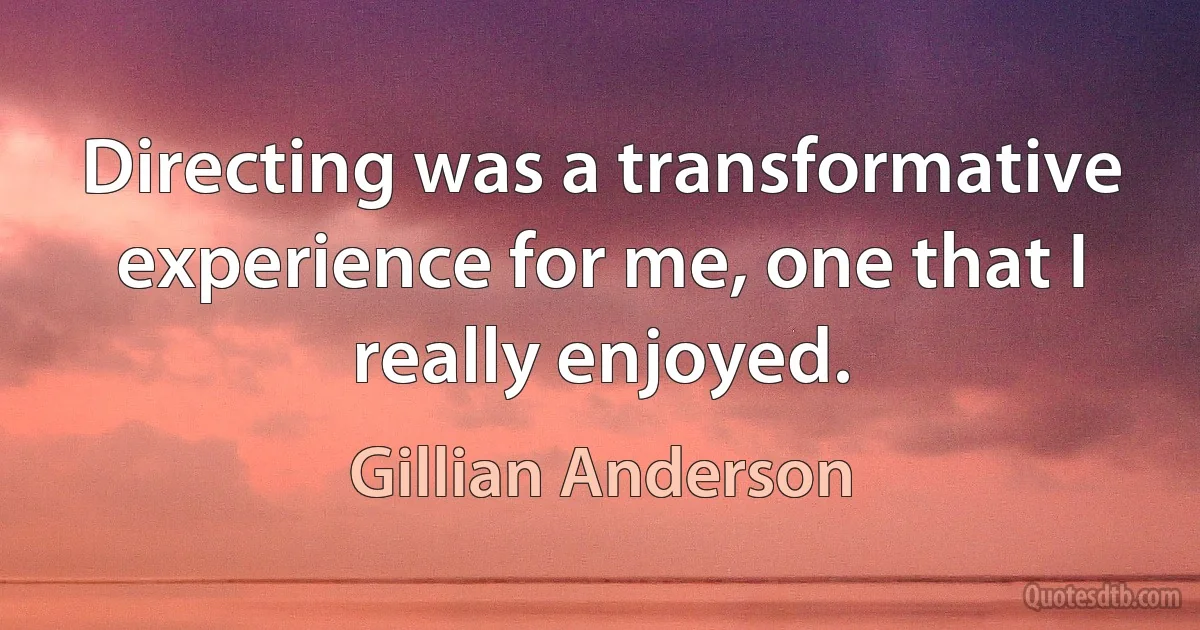 Directing was a transformative experience for me, one that I really enjoyed. (Gillian Anderson)