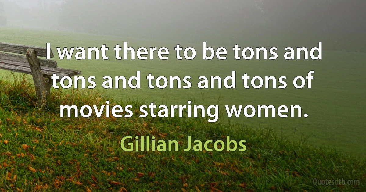 I want there to be tons and tons and tons and tons of movies starring women. (Gillian Jacobs)