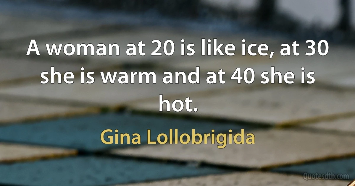 A woman at 20 is like ice, at 30 she is warm and at 40 she is hot. (Gina Lollobrigida)