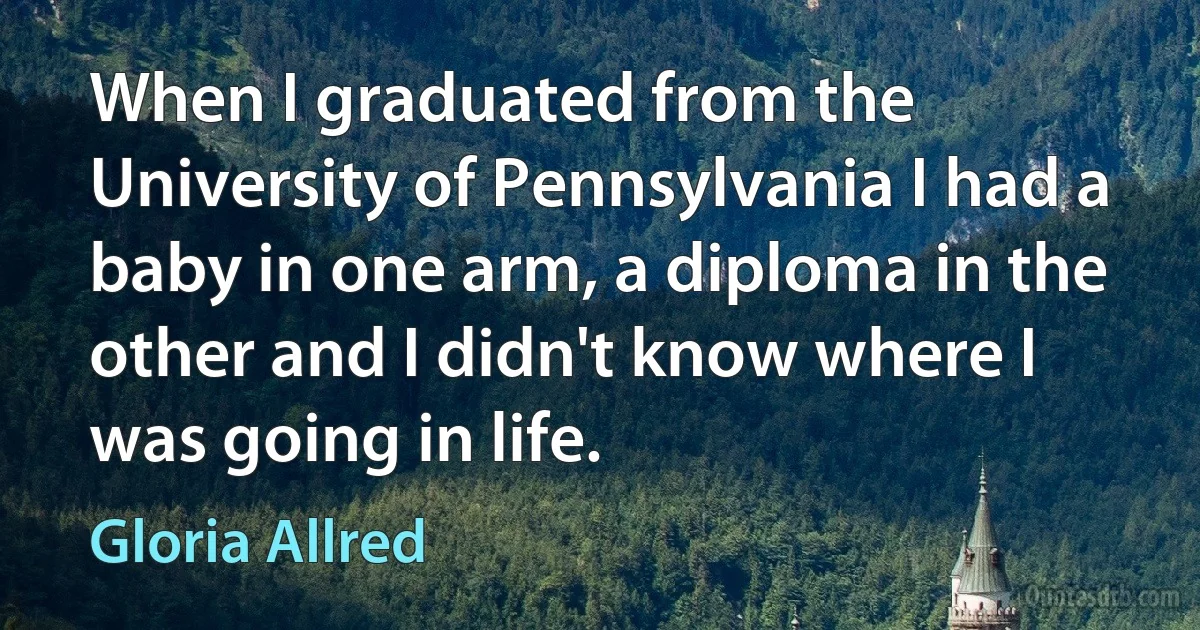 When I graduated from the University of Pennsylvania I had a baby in one arm, a diploma in the other and I didn't know where I was going in life. (Gloria Allred)