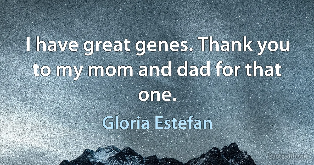 I have great genes. Thank you to my mom and dad for that one. (Gloria Estefan)