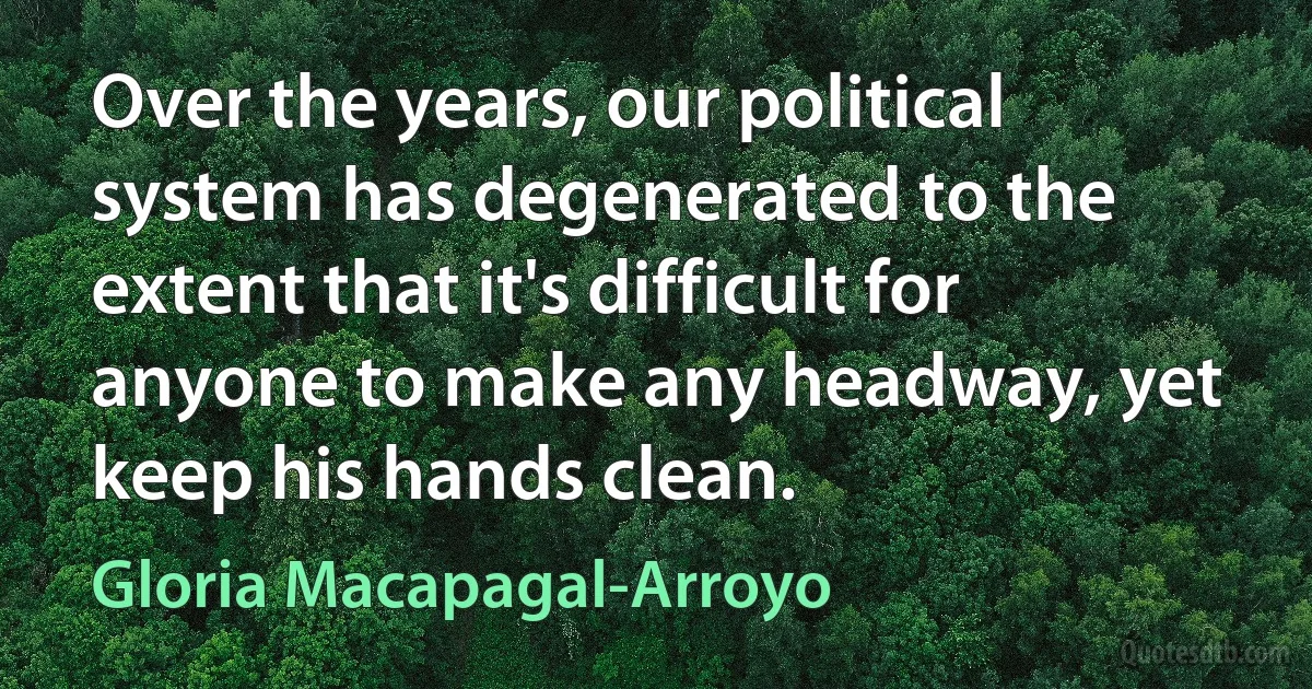 Over the years, our political system has degenerated to the extent that it's difficult for anyone to make any headway, yet keep his hands clean. (Gloria Macapagal-Arroyo)