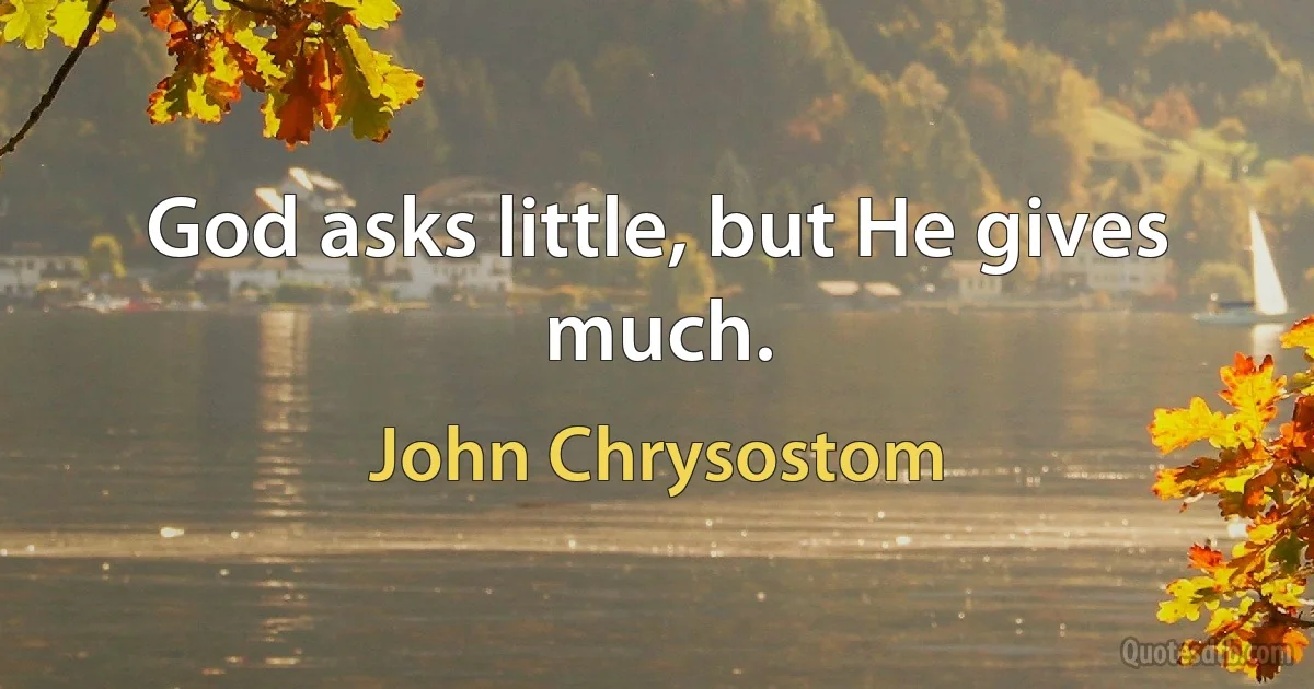 God asks little, but He gives much. (John Chrysostom)