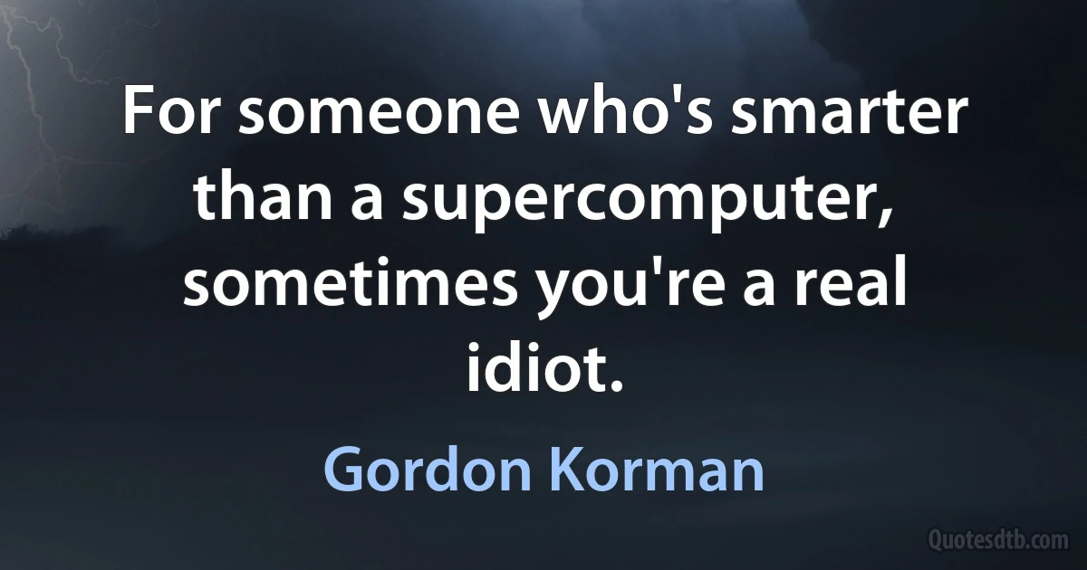 For someone who's smarter than a supercomputer, sometimes you're a real idiot. (Gordon Korman)