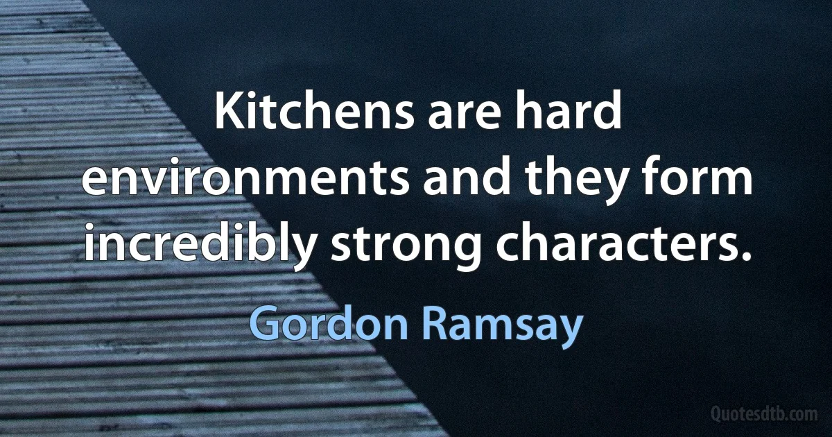 Kitchens are hard environments and they form incredibly strong characters. (Gordon Ramsay)