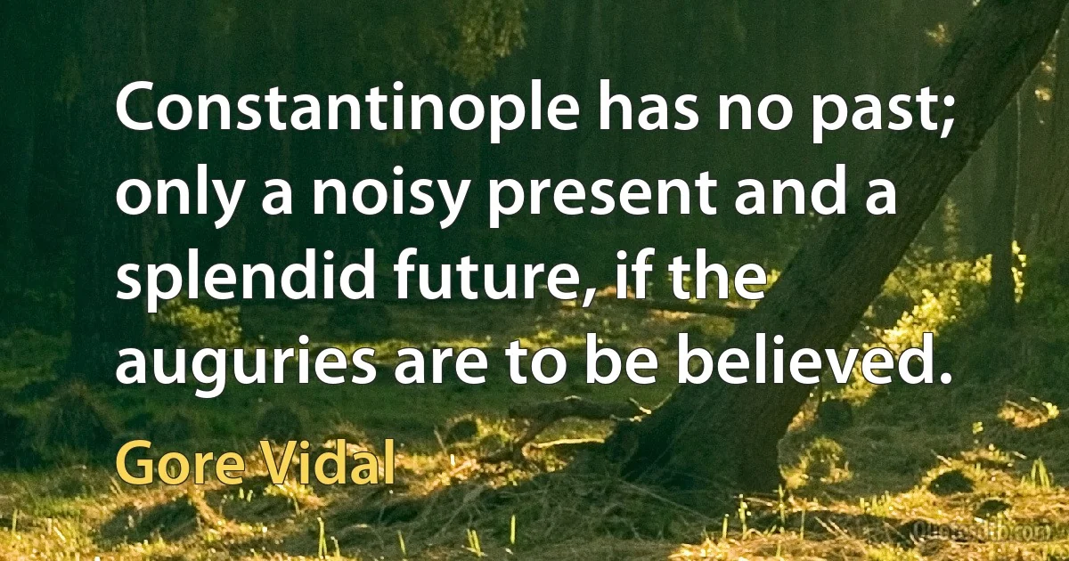 Constantinople has no past; only a noisy present and a splendid future, if the auguries are to be believed. (Gore Vidal)