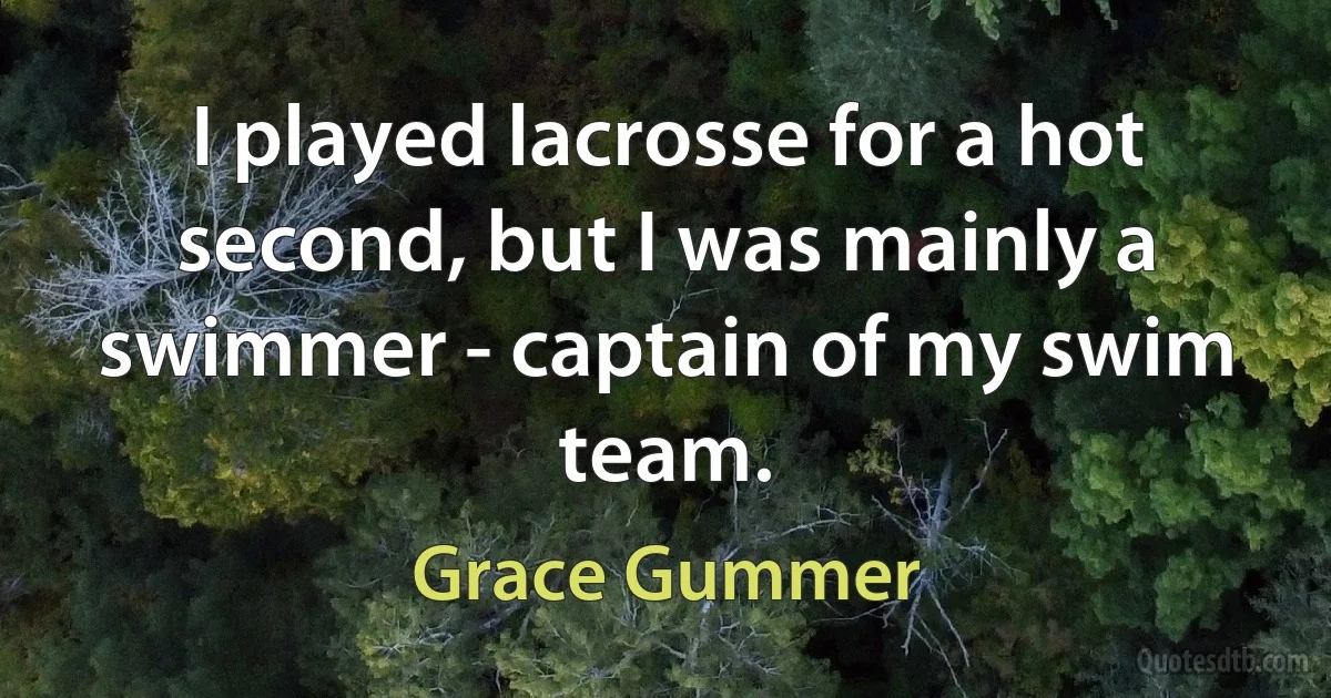 I played lacrosse for a hot second, but I was mainly a swimmer - captain of my swim team. (Grace Gummer)