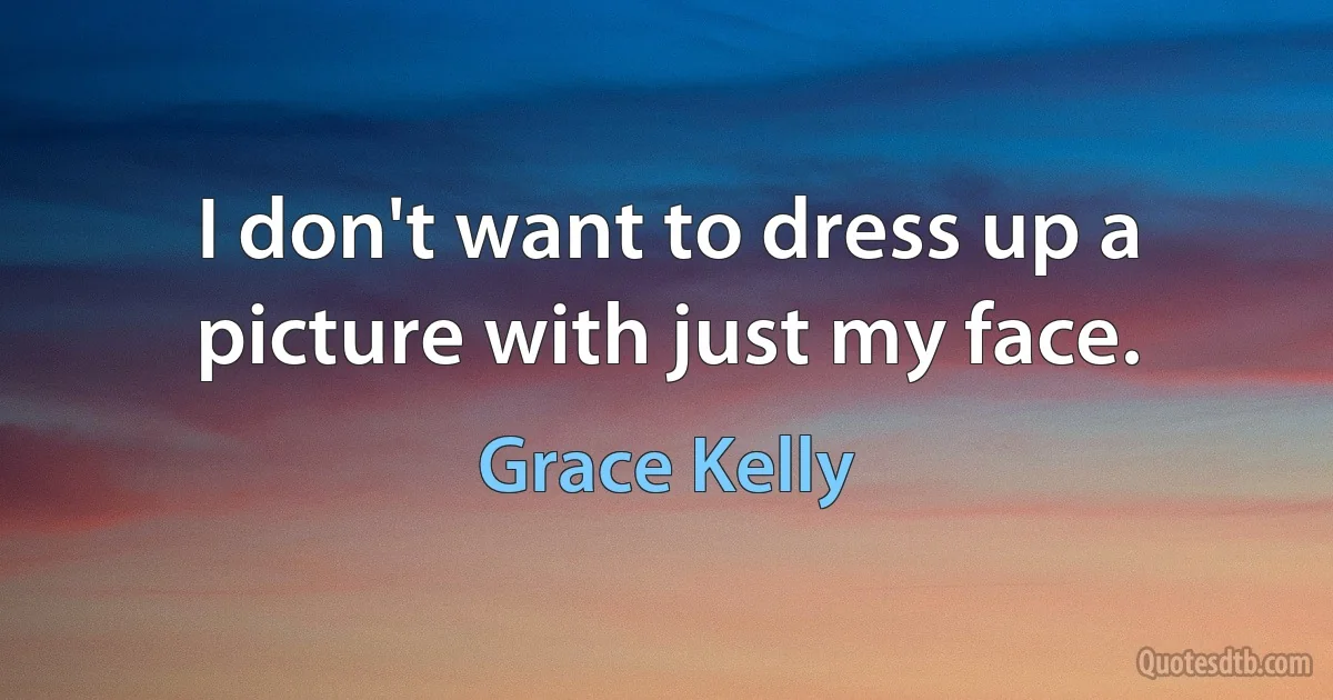 I don't want to dress up a picture with just my face. (Grace Kelly)