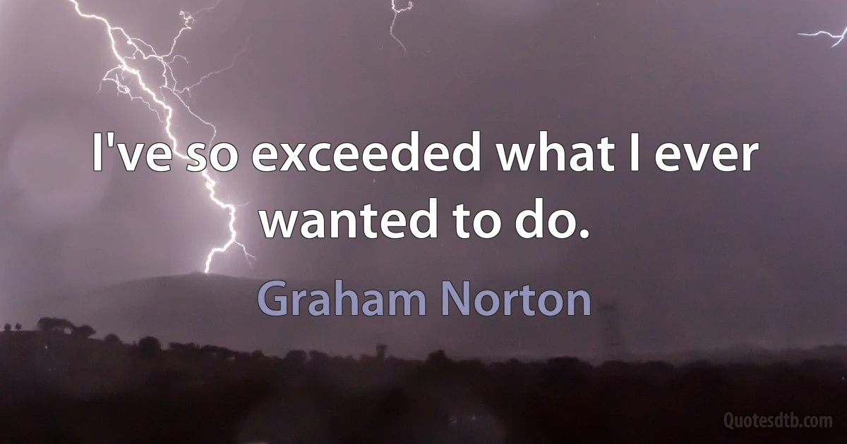 I've so exceeded what I ever wanted to do. (Graham Norton)