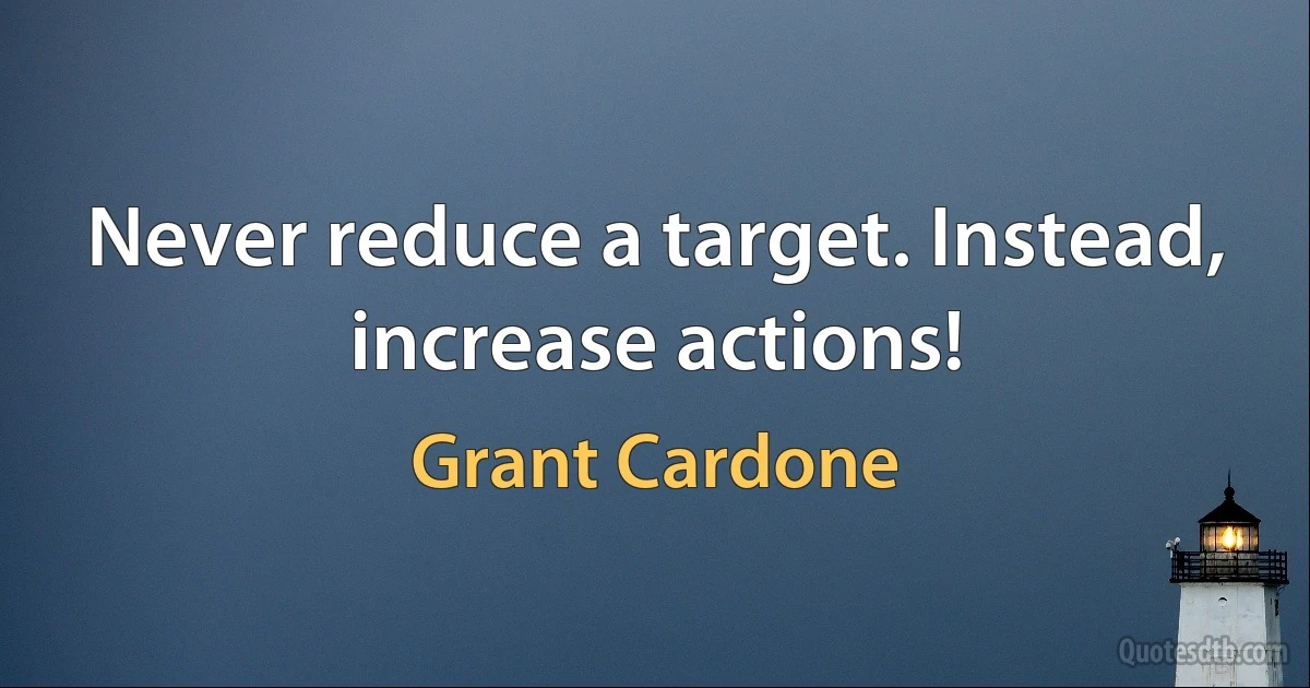 Never reduce a target. Instead, increase actions! (Grant Cardone)