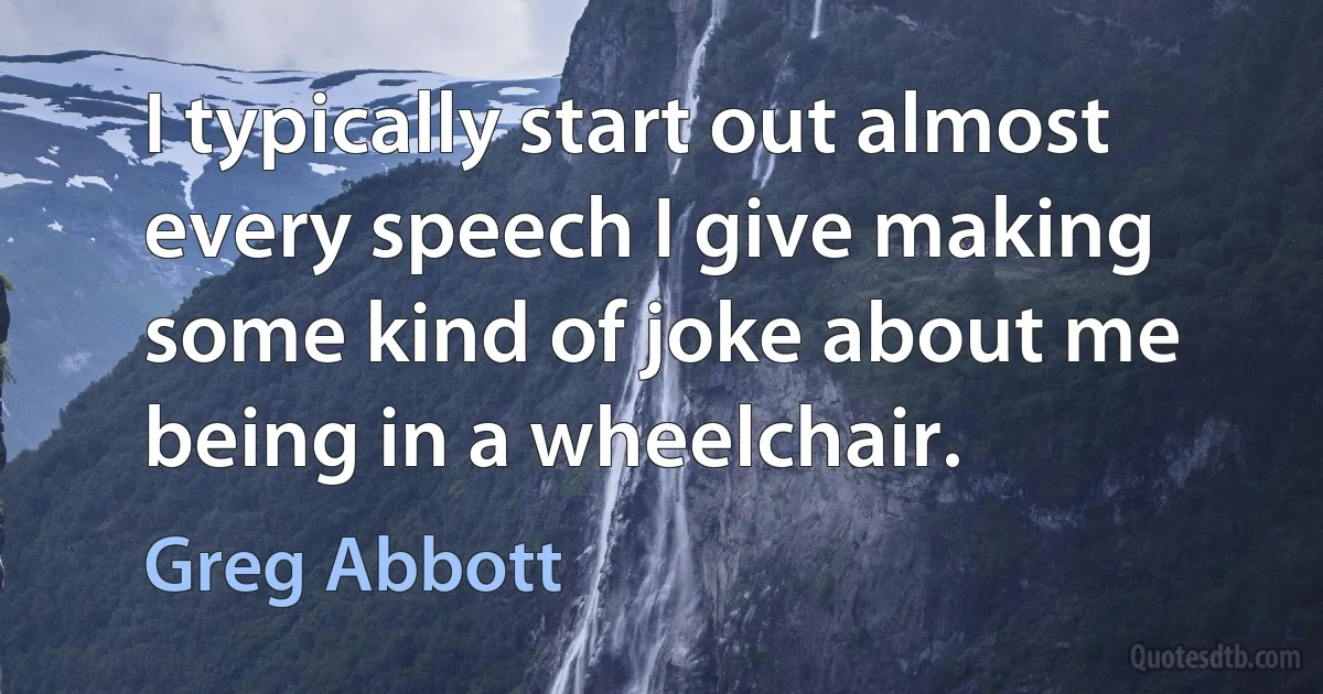 I typically start out almost every speech I give making some kind of joke about me being in a wheelchair. (Greg Abbott)