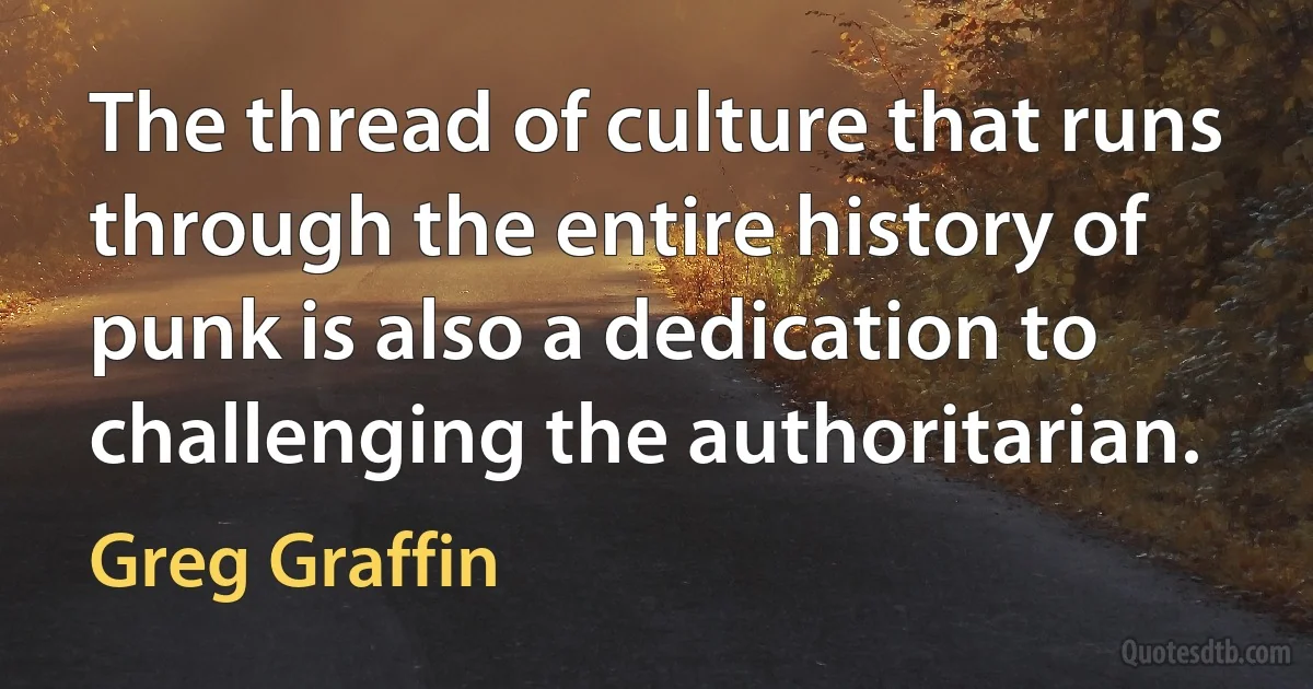 The thread of culture that runs through the entire history of punk is also a dedication to challenging the authoritarian. (Greg Graffin)