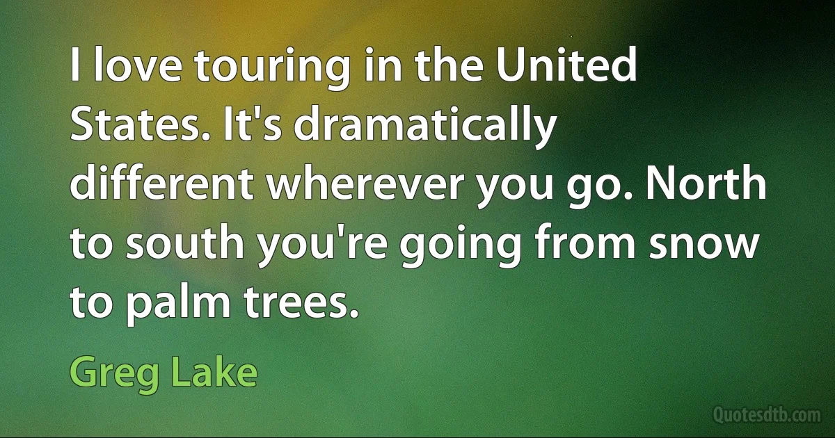 I love touring in the United States. It's dramatically different wherever you go. North to south you're going from snow to palm trees. (Greg Lake)