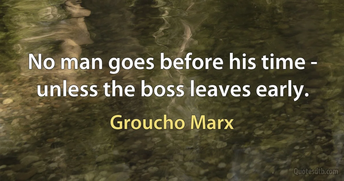 No man goes before his time - unless the boss leaves early. (Groucho Marx)