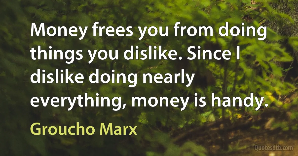 Money frees you from doing things you dislike. Since I dislike doing nearly everything, money is handy. (Groucho Marx)