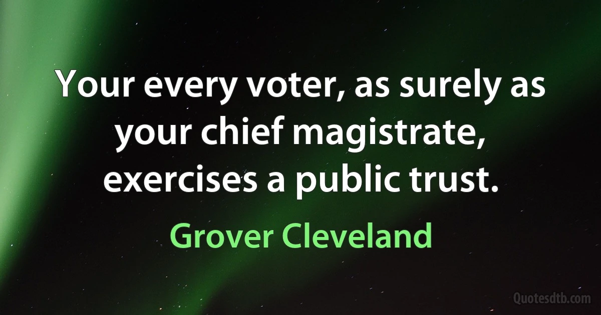 Your every voter, as surely as your chief magistrate, exercises a public trust. (Grover Cleveland)