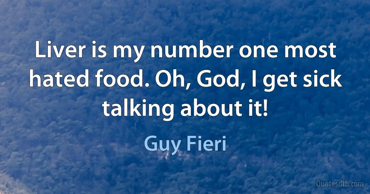 Liver is my number one most hated food. Oh, God, I get sick talking about it! (Guy Fieri)