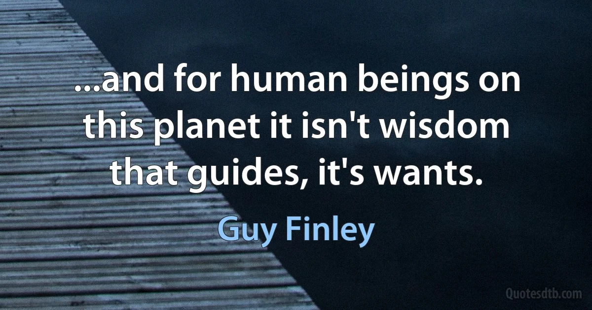 ...and for human beings on this planet it isn't wisdom that guides, it's wants. (Guy Finley)