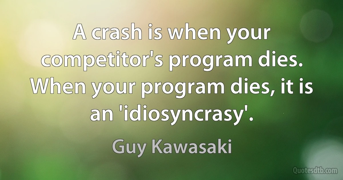 A crash is when your competitor's program dies. When your program dies, it is an 'idiosyncrasy'. (Guy Kawasaki)