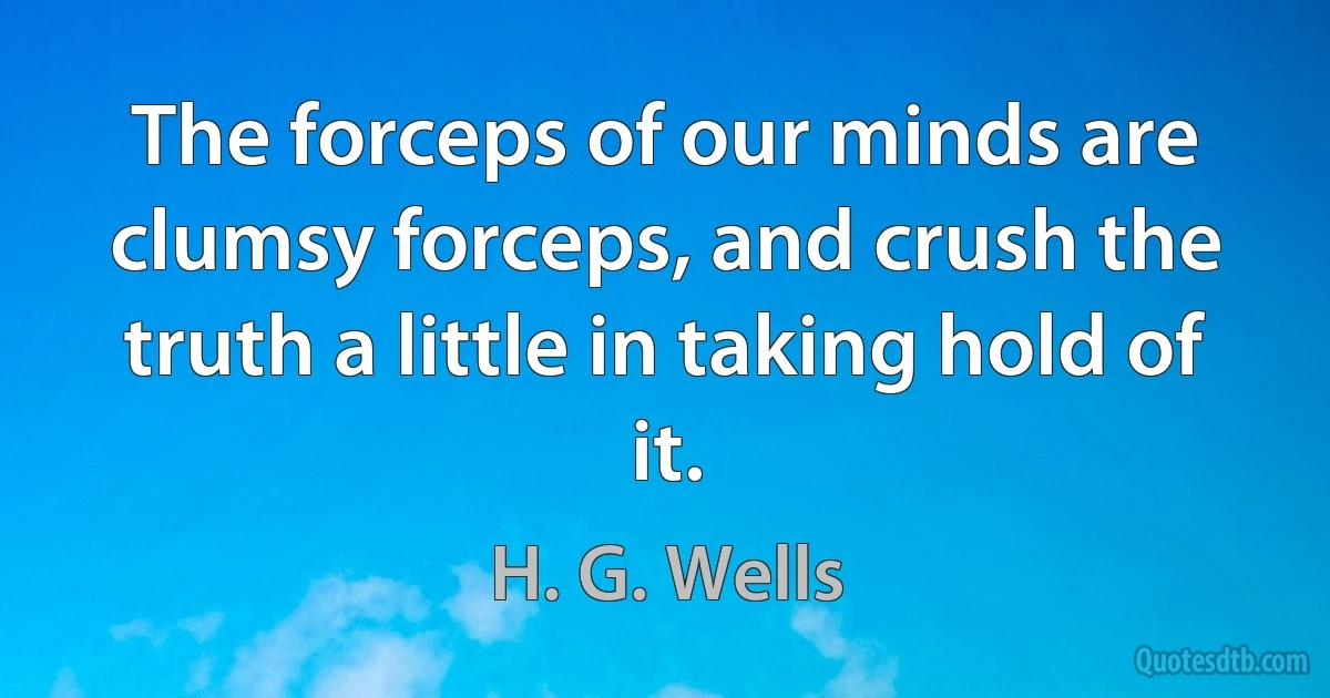 The forceps of our minds are clumsy forceps, and crush the truth a little in taking hold of it. (H. G. Wells)