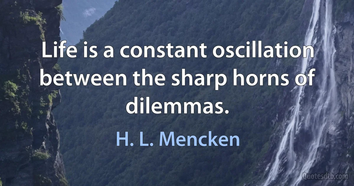 Life is a constant oscillation between the sharp horns of dilemmas. (H. L. Mencken)