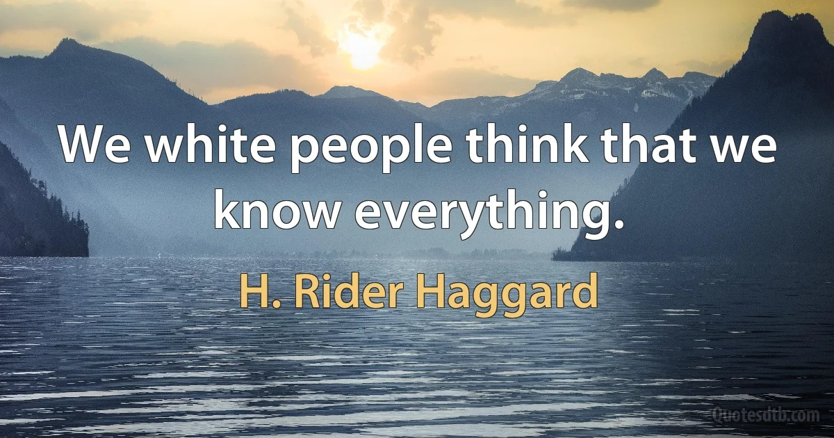 We white people think that we know everything. (H. Rider Haggard)