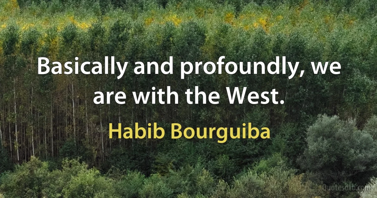 Basically and profoundly, we are with the West. (Habib Bourguiba)