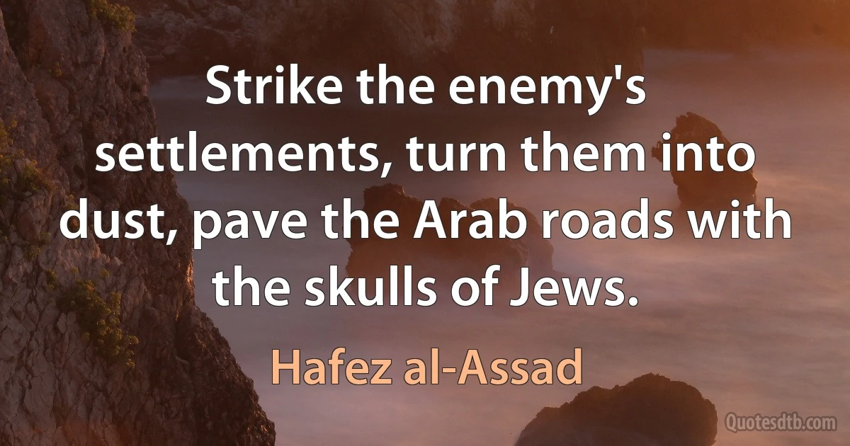 Strike the enemy's settlements, turn them into dust, pave the Arab roads with the skulls of Jews. (Hafez al-Assad)