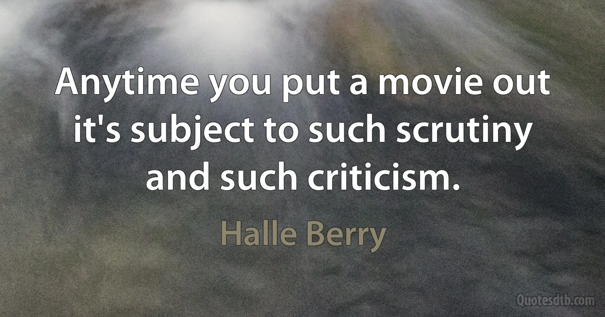 Anytime you put a movie out it's subject to such scrutiny and such criticism. (Halle Berry)