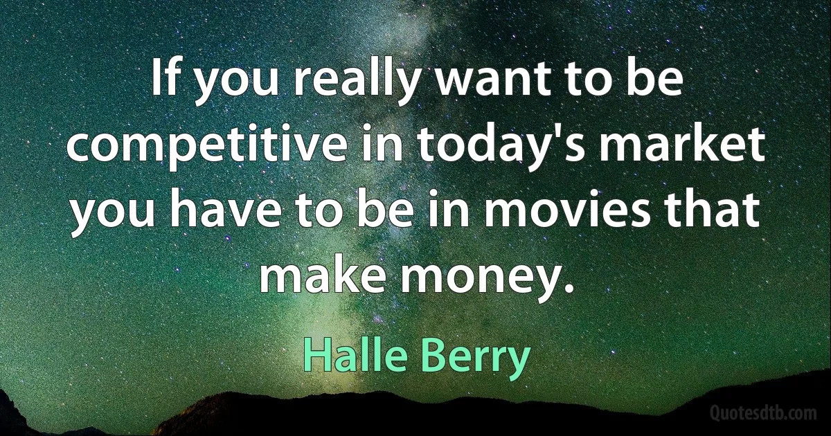 If you really want to be competitive in today's market you have to be in movies that make money. (Halle Berry)