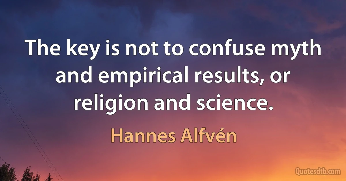 The key is not to confuse myth and empirical results, or religion and science. (Hannes Alfvén)