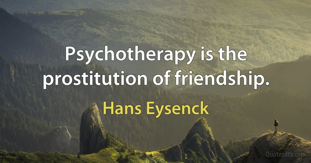 Psychotherapy is the prostitution of friendship. (Hans Eysenck)