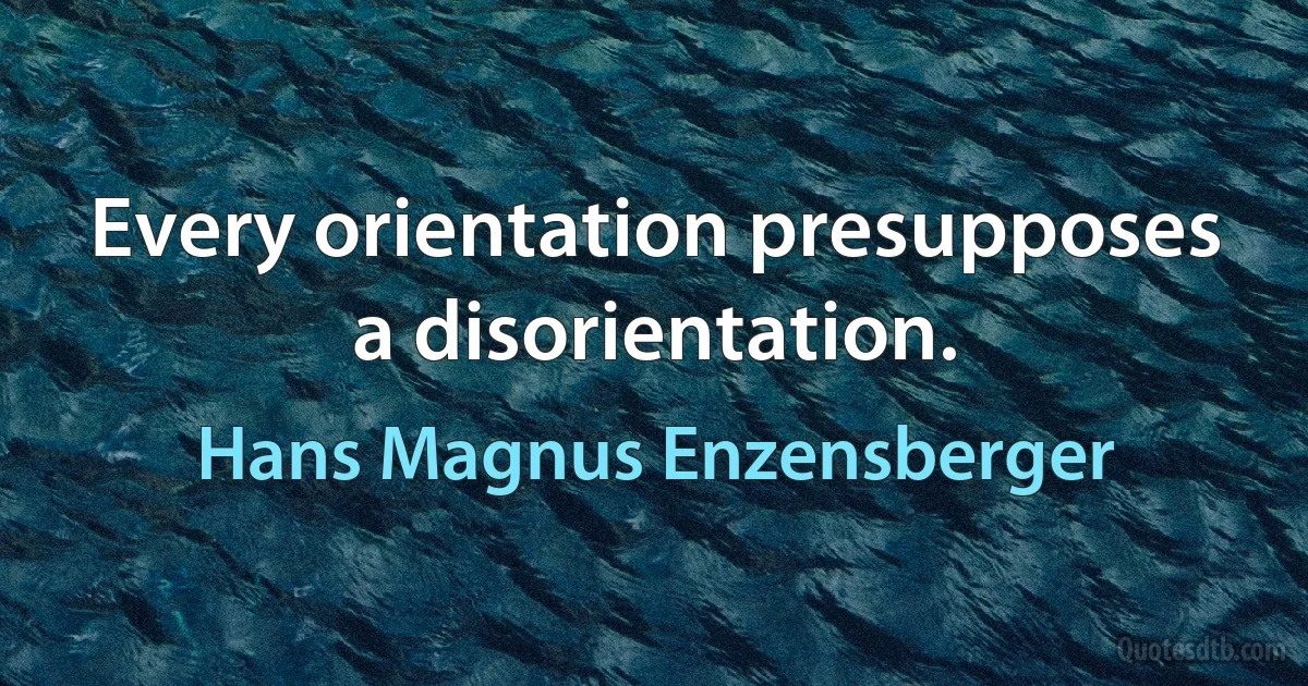 Every orientation presupposes a disorientation. (Hans Magnus Enzensberger)