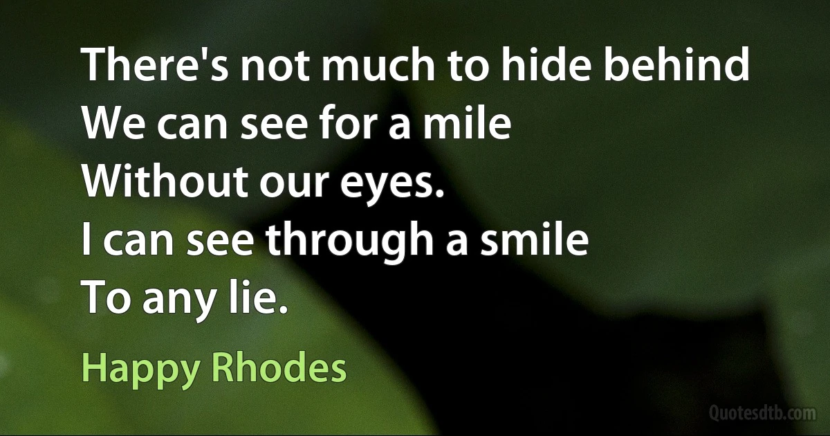 There's not much to hide behind
We can see for a mile
Without our eyes.
I can see through a smile
To any lie. (Happy Rhodes)